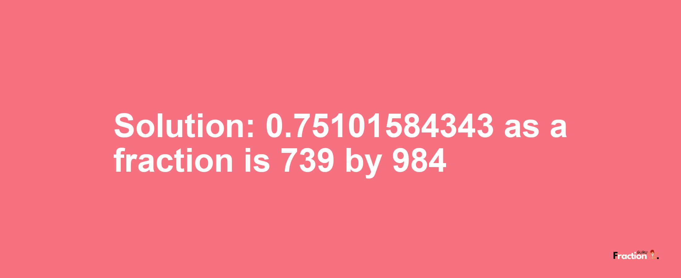 Solution:0.75101584343 as a fraction is 739/984